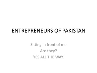 ENTREPRENEURS OF PAKISTAN
Sitting in front of me
Are they?
YES ALL THE WAY.

 