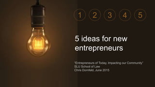 “Entrepreneurs of Today, Impacting our Community”
SLU School of Law
Chris Dornfeld, June 2015
5 ideas for new
entrepreneurs
1 532 4
 