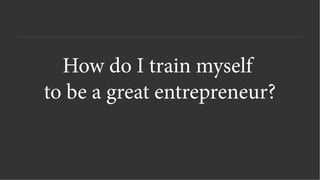 How do I train myself
to be a great entrepreneur?
 