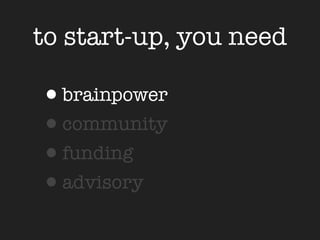 to start-up, you need

•brainpower
•community
•funding
•advisory
 