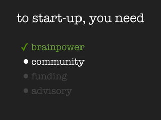 to start-up, you need

✓ brainpower
•community
•funding
•advisory
 