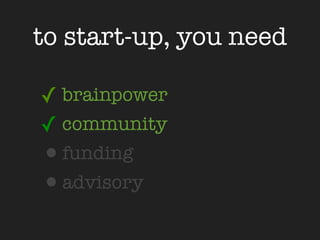 to start-up, you need

✓ brainpower
✓ community
•funding
•advisory
 