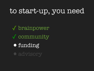 to start-up, you need

✓ brainpower
✓ community
•funding
•advisory
 