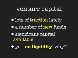 venture capital
•lots of traction lately
•a number of new funds
•signiﬁcant capital
 available
•yet, no liquidity. why?
 