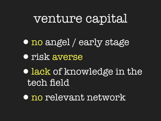 venture capital
•no angel / early stage
•risk averse
•lack of knowledge in the
 tech ﬁeld
•no relevant network
 