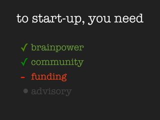 to start-up, you need

✓ brainpower
✓ community
- funding
•advisory
 