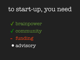 to start-up, you need

✓ brainpower
✓ community
- funding
•advisory
 