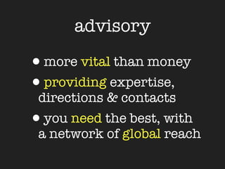 advisory

•more vital than money
•providing expertise,
 directions & contacts
•you need the best, with
 a network of global reach
 
