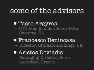 some of the advisors
•Tassoco-founder, Aster Data
- CTO &
        Argyros
   Systems, CA

•Francesco Benincasa UK
- Director, Ultimate Holdings,
•Aristos Doxiadis
- Managing Director, Notos
   Associate, Greece
 