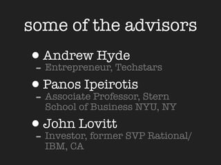 some of the advisors
•Andrew Hyde
- Entrepreneur, Techstars
•Panos Ipeirotis Stern
- Associate Professor,
   School of Business NYU, NY

•John Lovitt SVP Rational/
- Investor, former
   IBM, CA
 