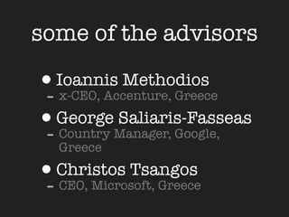 some of the advisors

•Ioannis Methodios
- x-CEO, Accenture, Greece
•GeorgeManager, Google,
- Country
           Saliaris-Fasseas
   Greece

•Christos Tsangos
- CEO, Microsoft, Greece
 