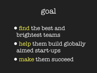 goal

•ﬁnd the best and
 brightest teams
•help them build globally
 aimed start-ups
•make them succeed
 