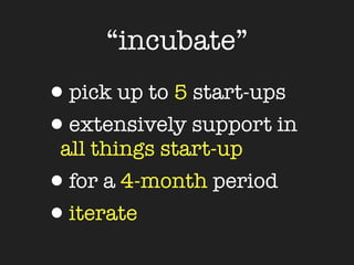 “incubate”
•pick up to 5 start-ups
•extensively support in
 all things start-up
•for a 4-month period
•iterate
 