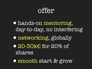 offer
•hands-on mentoring,
 day-to-day, no interfering
•networking, globally
•20-30k€ for 20% of
 shares
•smooth start & grow
 
