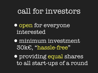 call for investors
•open for everyone
 interested
•minimum investment
 30k€, “hassle-free”
•providing equal shares
 to all start-ups of a round
 