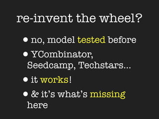 re-invent the wheel?
•no, model tested before
•YCombinator,
 Seedcamp, Techstars...
•it works!
•& it’s what’s missing
 here
 