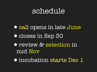 schedule

•call opens in late June
•closes in Sep 30
•review & selection in
 mid Nov
•incubation starts Dec 1
 