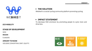 STAGE OF DEVELOPMENT
SEED
REGION
FLANDERS
AMOUNT TO RAISE
500,000€ (CONVERTIBLE DEBT, EQUITY)
To decrease CO2 emmision by promoting people to cycle more and
drive less.
ECO MOBILITY
WEBIKEIT
THE SOLUTION
IMPACT STATEMENT
Webikeit is a social cycling community platform promoting cycling.
 
