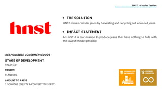 RESPONSIBLE CONSUMER GOODS
STAGE OF DEVELOPMENT
START-UP
REGION
FLANDERS
AMOUNT TO RAISE
1,500,000€ (EQUITY & CONVERTIBLE DEBT)
HNST - Circular Textiles
THE SOLUTION
IMPACT STATEMENT
HNST makes circular jeans by harvesting and recycling old worn-out jeans.
At HNST it is our mission to produce jeans that have nothing to hide with
the lowest impact possible.
 