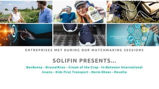 SOLIFIN PRESENTS...
BoxBunny - BrusselKvas - Cream of the Crop - In-Between International
Insens - Kids First Transport - Norm-Shoes - Revolta
E N T R E P R I S E S M E T D U R I N G O U R M A T C H M A K I N G S E S S I O N S
 