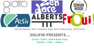 SOLIFIN PRESENTS...
E-activ- Giotto - Sonian Wood Coop
Zendare - frOui- - Alberts
E N T R E P R I S E S M E T D U R I N G O U R M A T C H M A K I N G S E S S I O N S
 