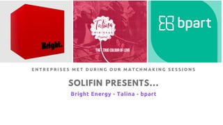 SOLIFIN PRESENTS...
Bright Energy - Talina - bpart
E N T R E P R I S E S M E T D U R I N G O U R M A T C H M A K I N G S E S S I O N S
 