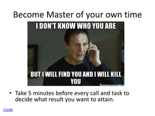 Become Master of your own time




   • Take 5 minutes before every call and task to
     decide what result you want to attain.
Credit
 