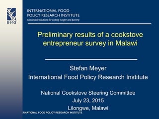 INTERNATIONAL FOOD POLICY RESEARCH INSTITUTE
Preliminary results of a cookstove
entrepreneur survey in Malawi
Stefan Meyer
International Food Policy Research Institute
National Cookstove Steering Committee
July 23, 2015
Lilongwe, Malawi
 