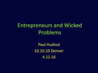 Entrepreneurs and Wicked
Problems
Paul Hudnut
10.10.10 Denver
4.12.16
 