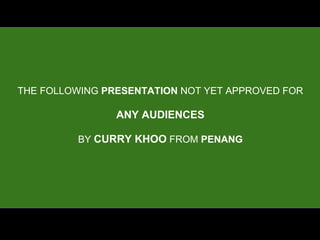 THE FOLLOWING PRESENTATION NOT YET APPROVED FOR
ANY AUDIENCES
BY CURRY KHOO FROM PENANG
 