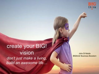 www.bigthinkbusinessbooster.com jd@bigthinkbusinessbooster.com
John Di Natale
BIGthink! Business Booster®
create your BIG!
vision
don’t just make a living,
build an awesome life…
 