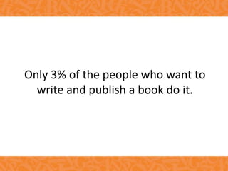 Only 3% of the people who want to
write and publish a book do it.
 