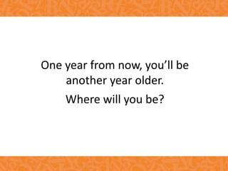 One year from now, you’ll be
another year older.
Where will you be?
 