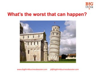 www.bigthinkbusinessbooster.com jd@bigthinkbusinessbooster.com
What’s the worst that can happen?
 