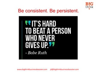 www.bigthinkbusinessbooster.com jd@bigthinkbusinessbooster.com
Be consistent. Be persistent.
 