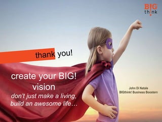 www.bigthinkbusinessbooster.com jd@bigthinkbusinessbooster.com
John Di Natale
BIGthink! Business Booster®
create your BIG!
vision
don’t just make a living,
build an awesome life…
 