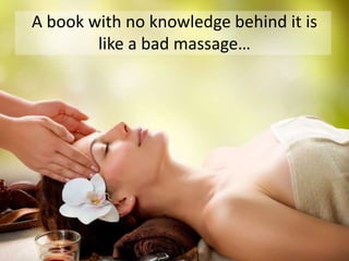 A book with no knowledge behind it is
like a bad massage…
 