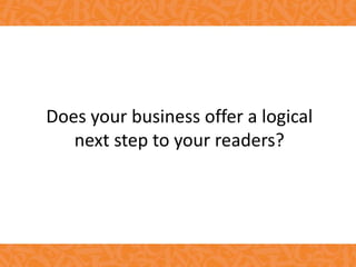 Does your business offer a logical
next step to your readers?
 
