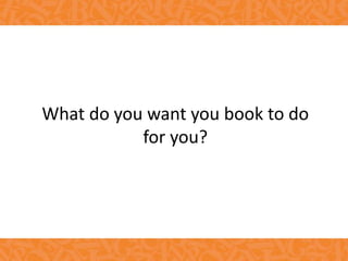 What do you want you book to do
for you?
 
