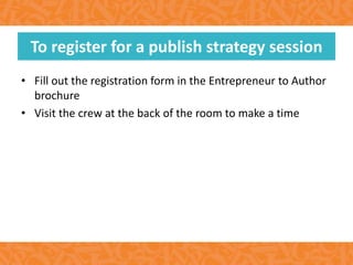 • Fill out the registration form in the Entrepreneur to Author
brochure
• Visit the crew at the back of the room to make a time
To register for a publish strategy session
 