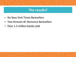 • Six New York Times Bestsellers
• Two Amazon #1 Romance Bestsellers
• Over 1.5 million books sold
The results?
 