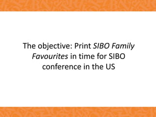 The objective: Print SIBO Family
Favourites in time for SIBO
conference in the US
 