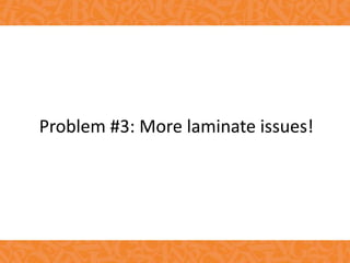 Problem #3: More laminate issues!
 