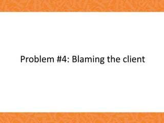 Problem #4: Blaming the client
 
