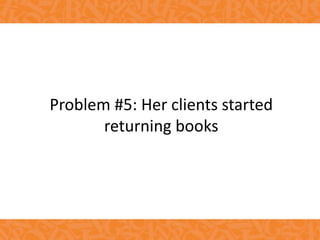 Problem #5: Her clients started
returning books
 