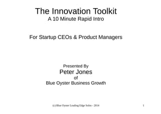 The Innovation Toolkit 
A 10 Minute Rapid Intro 
For Startup CEOs & Product Managers 
Presented By 
Peter Jones 
of 
Blue Oyster Business Growth 
(c) Blue Oyster Leading Edge Solns - 2014 1 
 