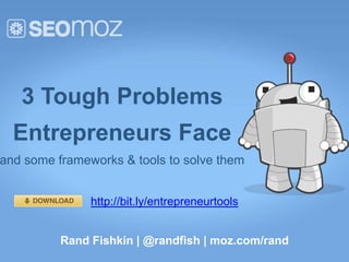 3 Tough Problems
  Entrepreneurs Face
and some frameworks & tools to solve them


               http://bit.ly/entrepreneurtools


          Rand Fishkin | @randfish | moz.com/rand
 
