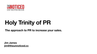Holy Trinity of PR
The approach to PR to increase your sales.
Jim James
jim@theunnoticed.cc
 
