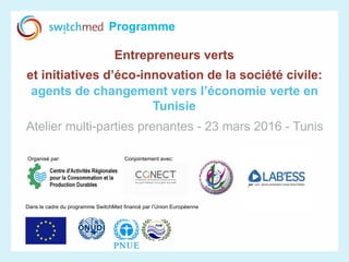 Entrepreneurs verts
et initiatives d’éco-innovation de la société civile:
agents de changement vers l’économie verte en
Tunisie
Atelier multi-parties prenantes - 23 mars 2016 - Tunis
Organisé par: Conjointement avec:
Dans le cadre du programme SwitchMed financé par l’Union Européenne
 