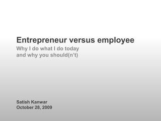 Entrepreneur versus employee Why I do what I do today and why you should(n’t) Satish Kanwar October 28, 2009 